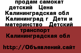 продам самокат детский › Цена ­ 750 - Калининградская обл., Калининград г. Дети и материнство » Детский транспорт   . Калининградская обл.